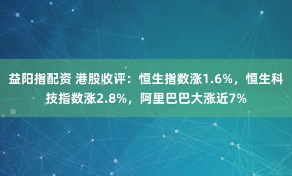 益阳指配资 港股收评：恒生指数涨1.6%，恒生科技指数涨2.8%，阿里巴巴大涨近7%