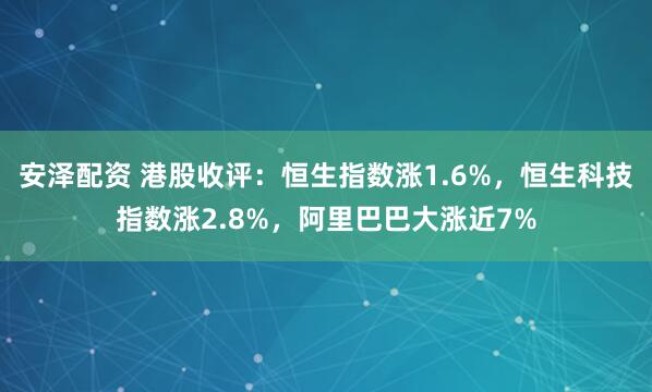 安泽配资 港股收评：恒生指数涨1.6%，恒生科技指数涨2.8%，阿里巴巴大涨近7%