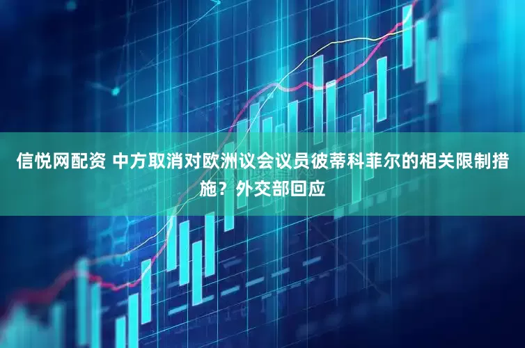 信悦网配资 中方取消对欧洲议会议员彼蒂科菲尔的相关限制措施？外交部回应