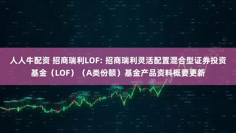 人人牛配资 招商瑞利LOF: 招商瑞利灵活配置混合型证券投资基金（LOF）（A类份额）基金产品资料概要更新