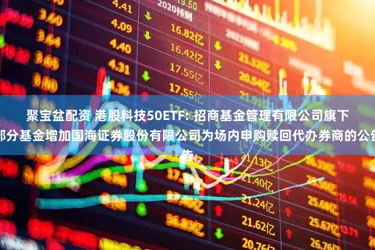 聚宝盆配资 港股科技50ETF: 招商基金管理有限公司旗下部分基金增加国海证券股份有限公司为场内申购赎回代办券商的公告