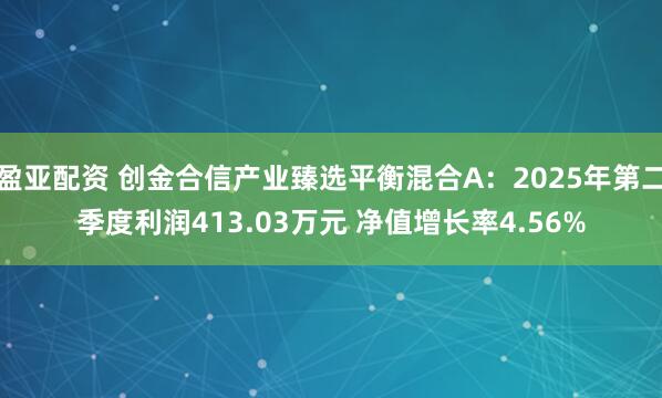 盈亚配资 创金合信产业臻选平衡混合A：2025年第二季度利润413.03万元 净值增长率4.56%
