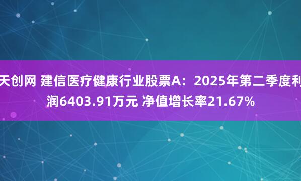 天创网 建信医疗健康行业股票A：2025年第二季度利润6403.91万元 净值增长率21.67%