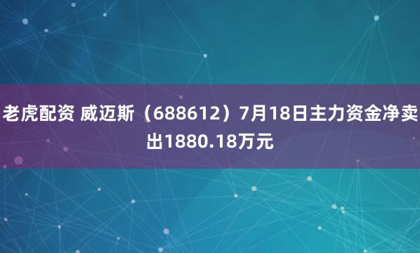 老虎配资 威迈斯（688612）7月18日主力资金净卖出1880.18万元