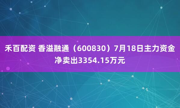 禾百配资 香溢融通（600830）7月18日主力资金净卖出3354.15万元