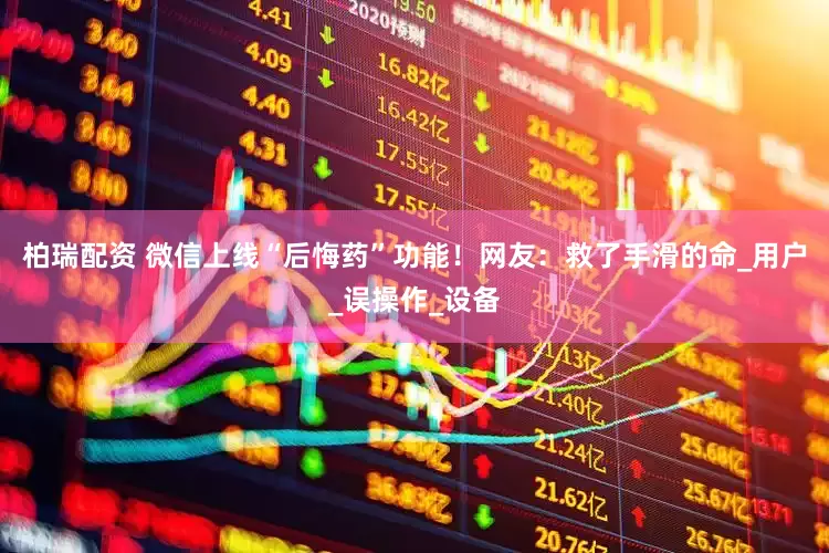 柏瑞配资 微信上线“后悔药”功能！网友：救了手滑的命_用户_误操作_设备