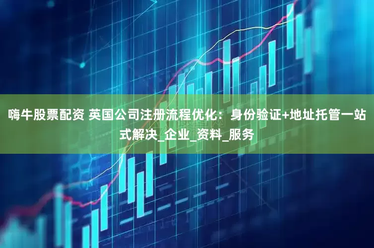 嗨牛股票配资 英国公司注册流程优化：身份验证+地址托管一站式解决_企业_资料_服务