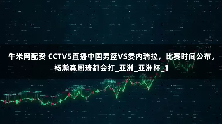 牛米网配资 CCTV5直播中国男篮VS委内瑞拉，比赛时间公布，杨瀚森周琦都会打_亚洲_亚洲杯_1