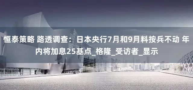 恒泰策略 路透调查：日本央行7月和9月料按兵不动 年内将加息25基点_格隆_受访者_显示