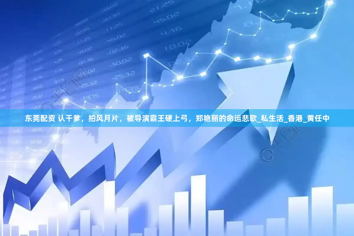 东莞配资 认干爹，拍风月片，被导演霸王硬上弓，郑艳丽的命运悲歌_私生活_香港_黄任中
