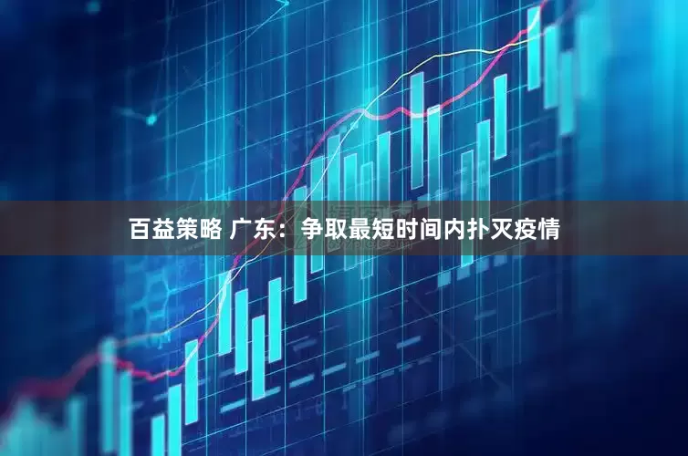 百益策略 广东：争取最短时间内扑灭疫情