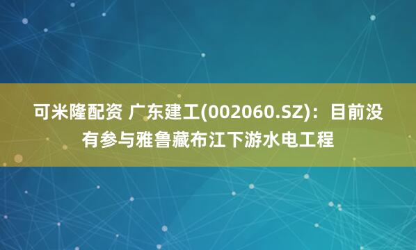 可米隆配资 广东建工(002060.SZ)：目前没有参与雅鲁藏布江下游水电工程