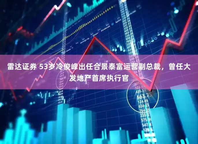 雷达证券 53岁冷俊峰出任合景泰富运营副总裁，曾任大发地产首席执行官