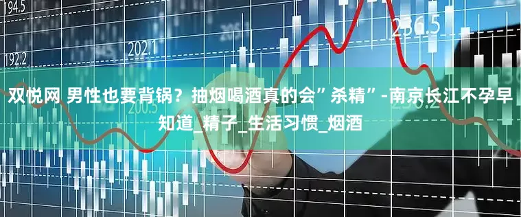 双悦网 男性也要背锅？抽烟喝酒真的会”杀精”-南京长江不孕早知道_精子_生活习惯_烟酒