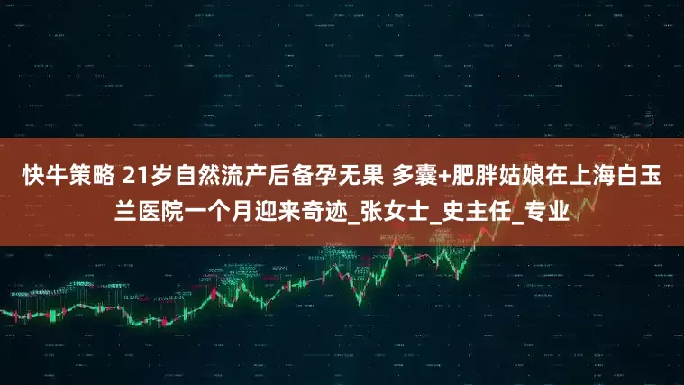 快牛策略 21岁自然流产后备孕无果 多囊+肥胖姑娘在上海白玉兰医院一个月迎来奇迹_张女士_史主任_专业