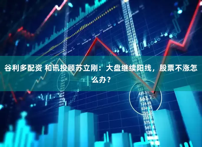 谷利多配资 和讯投顾苏立刚：大盘继续阳线，股票不涨怎么办？