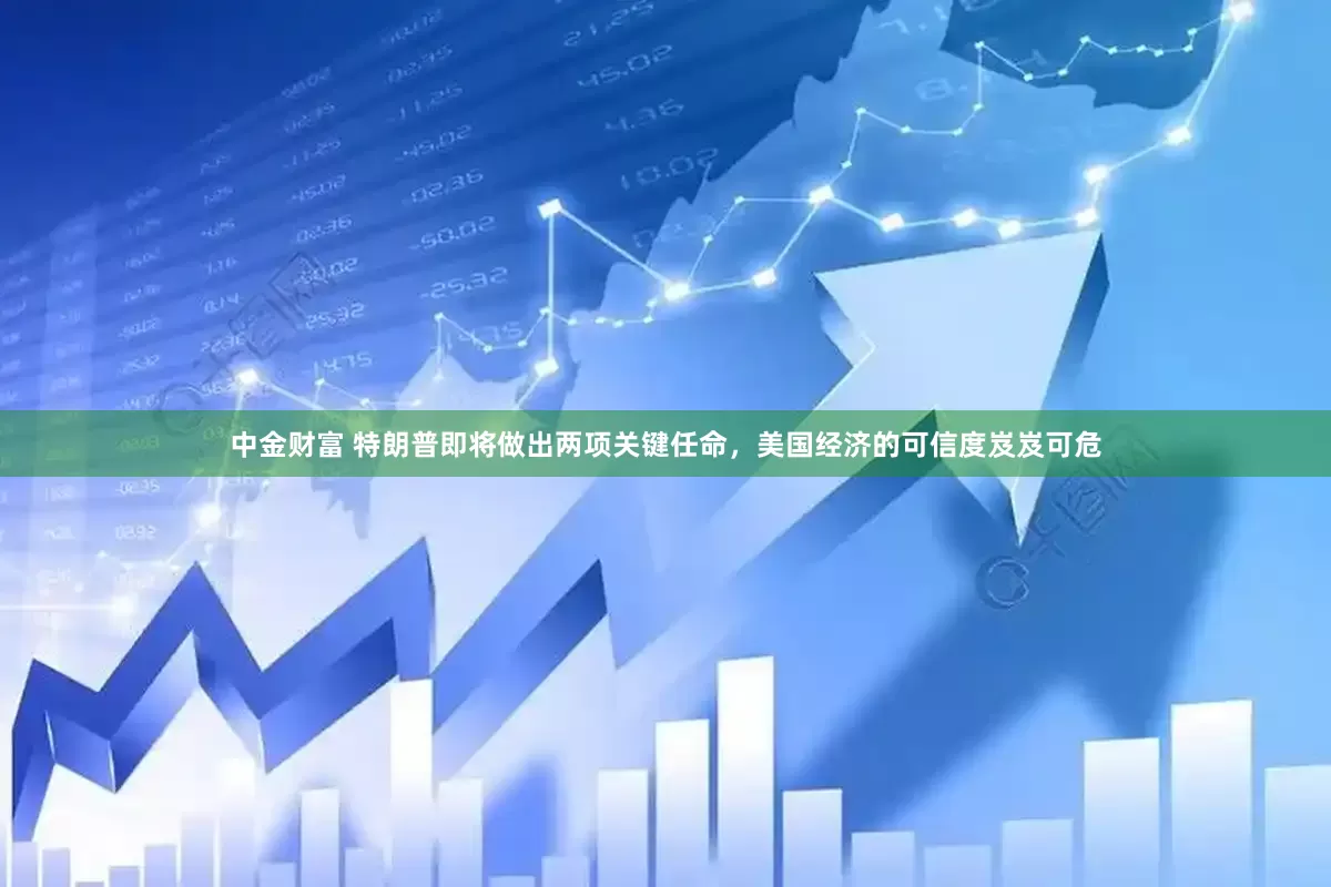 中金财富 特朗普即将做出两项关键任命，美国经济的可信度岌岌可危