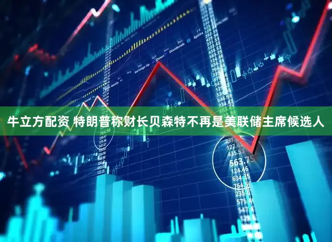 牛立方配资 特朗普称财长贝森特不再是美联储主席候选人