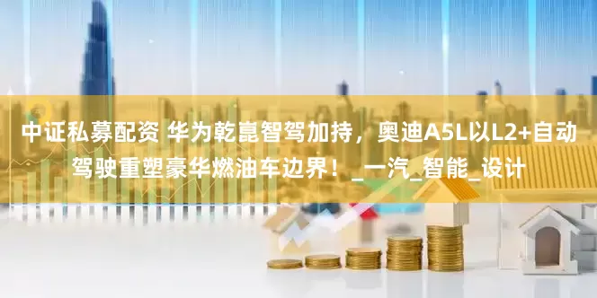 中证私募配资 华为乾崑智驾加持，奥迪A5L以L2+自动驾驶重塑豪华燃油车边界！_一汽_智能_设计