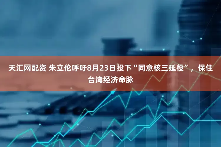 天汇网配资 朱立伦呼吁8月23日投下“同意核三延役”，保住台湾经济命脉