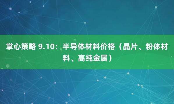 掌心策略 9.10：半导体材料价格（晶片、粉体材料、高纯金属）