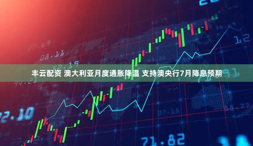 丰云配资 澳大利亚月度通胀降温 支持澳央行7月降息预期