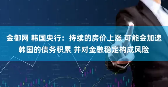 金御网 韩国央行:持续的房价上涨 可能会加速韩国的债务积累 并对金融稳定构成风险