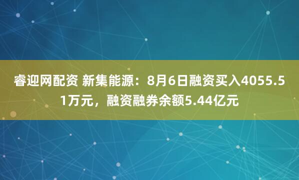 睿迎网配资 新集能源:8月6日融资买入4055.51万元,融资融券余额5.44亿元