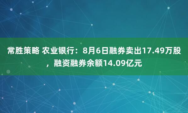 常胜策略 农业银行:8月6日融券卖出17.49万股,融资融券余额14.09亿元