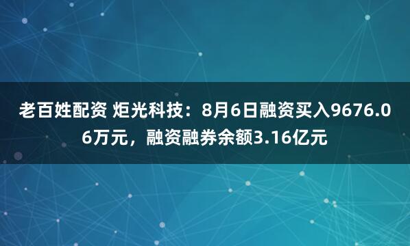 老百姓配资 炬光科技:8月6日融资买入9676.06万元,融资融券余额3.16亿元