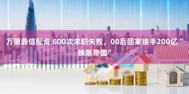 万银鼎信配资 600次求职失败,00后回家接手200亿“辣条帝国”