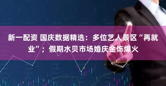 新一配资 国庆数据精选:多位艺人景区“再就业”;假期水贝市场婚庆金饰爆火