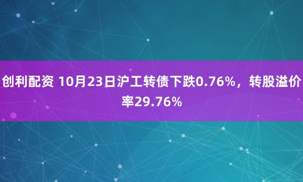 创利配资 10月23日沪工转债下跌0.76%，转股溢价率29.76%