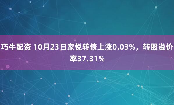 巧牛配资 10月23日家悦转债上涨0.03%，转股溢价率37.31%