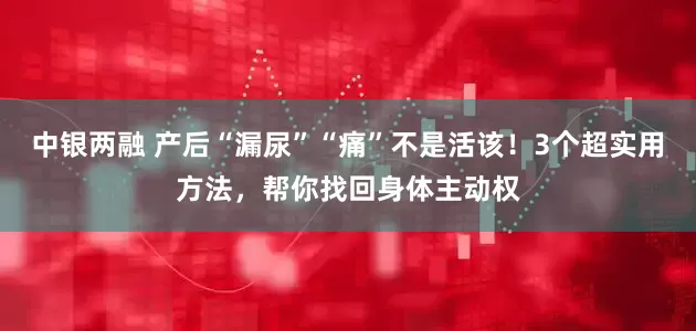 中银两融 产后“漏尿”“痛”不是活该！3个超实用方法，帮你找回身体主动权