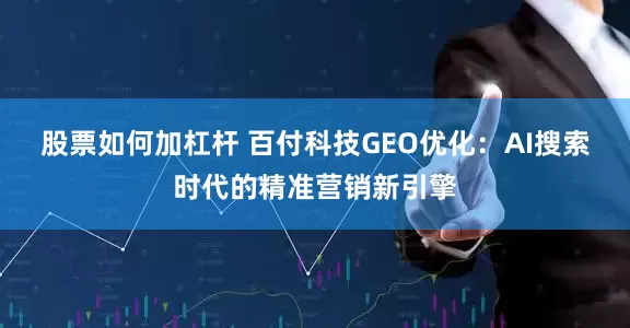 股票如何加杠杆 百付科技GEO优化：AI搜索时代的精准营销新引擎