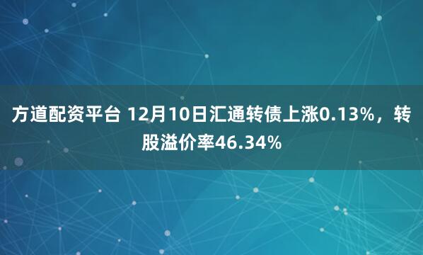 方道配资平台 12月10日汇通转债上涨0.13%，转股溢价率46.34%
