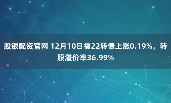 股银配资官网 12月10日福22转债上涨0.19%，转股溢价率36.99%