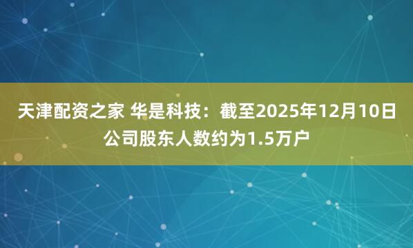 天津配资之家 华是科技：截至2025年12月10日公司股东人数约为1.5万户