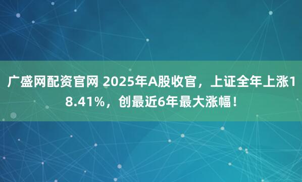 广盛网配资官网 2025年A股收官，上证全年上涨18.41%，创最近6年最大涨幅！