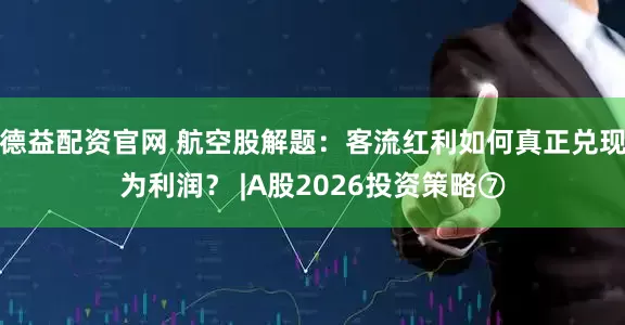 德益配资官网 航空股解题：客流红利如何真正兑现为利润？ |A股2026投资策略⑦