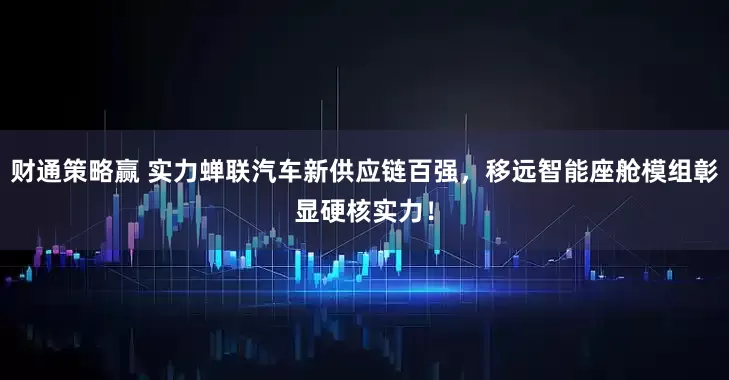 财通策略赢 实力蝉联汽车新供应链百强，移远智能座舱模组彰显硬核实力！