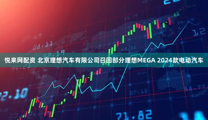 悦来网配资 北京理想汽车有限公司召回部分理想MEGA 2024款电动汽车