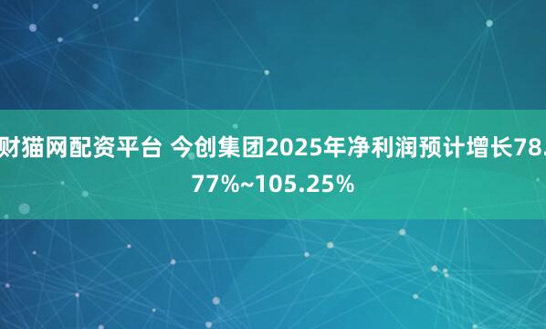 财猫网配资平台 今创集团2025年净利润预计增长78.77%~105.25%