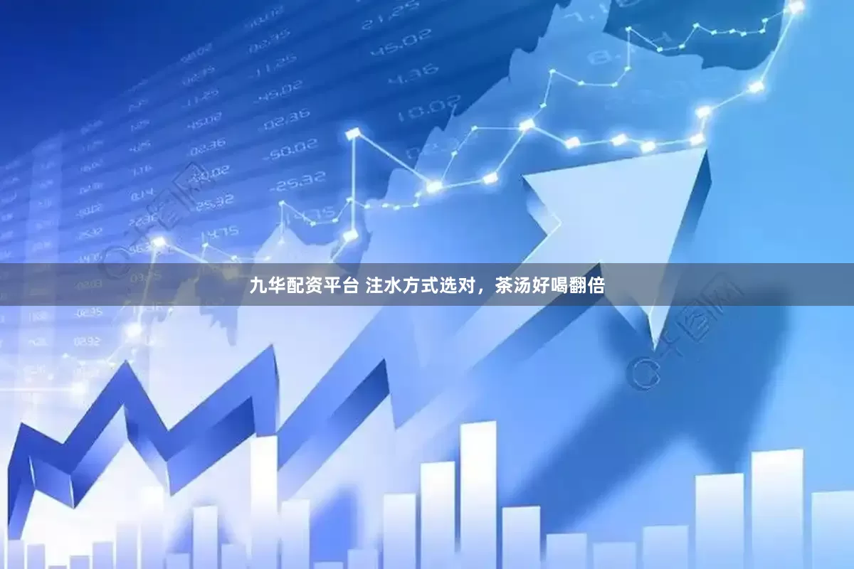 九华配资平台 注水方式选对，茶汤好喝翻倍