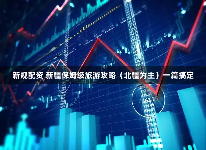 新规配资 新疆保姆级旅游攻略（北疆为主）一篇搞定