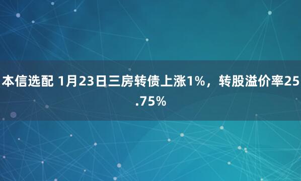 本信选配 1月23日三房转债上涨1%，转股溢价率25.75%