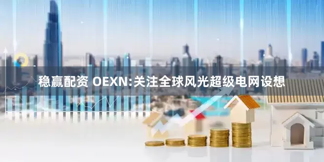 稳赢配资 OEXN:关注全球风光超级电网设想