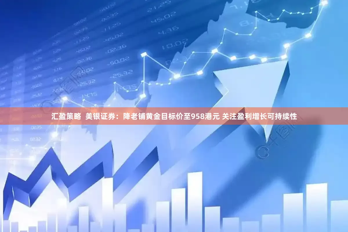 汇盈策略  美银证券：降老铺黄金目标价至958港元 关注盈利增长可持续性