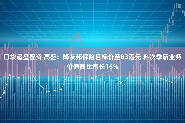 口袋超盘配资 高盛：降友邦保险目标价至83港元 料次季新业务价值同比增长16%